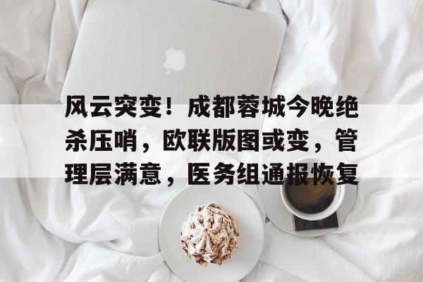 金年会体育官方网站-风云突变！成都蓉城今晚绝杀压哨，欧联版图或变，管理层满意，医务组通报恢复(山东周末将迎大范围雨雪)